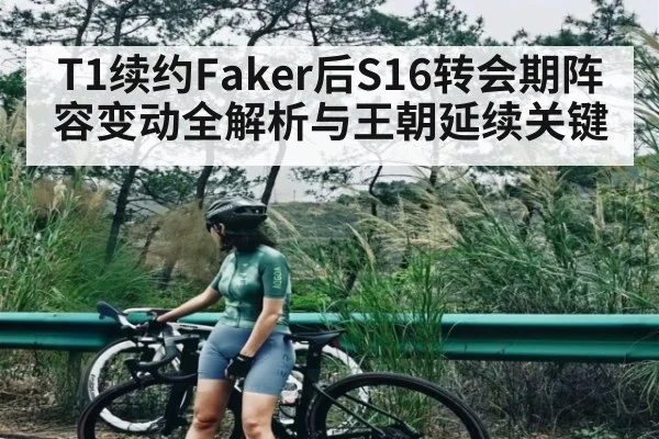 T1续约Faker后S16转会期阵容变动全解析与王朝延续关键