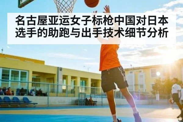 名古屋亚运女子标枪中国对日本选手的助跑与出手技术细节分析