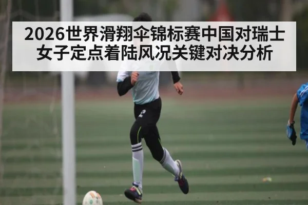 2026世界滑翔伞锦标赛中国对瑞士女子定点着陆风况关键对决分析