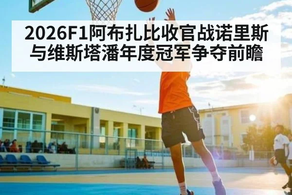 2026F1阿布扎比收官战诺里斯与维斯塔潘年度冠军争夺前瞻